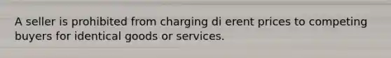 A seller is prohibited from charging di erent prices to competing buyers for identical goods or services.