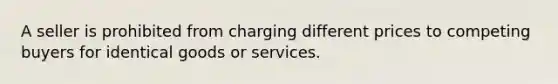 A seller is prohibited from charging different prices to competing buyers for identical goods or services.