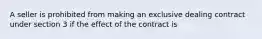 A seller is prohibited from making an exclusive dealing contract under section 3 if the effect of the contract is