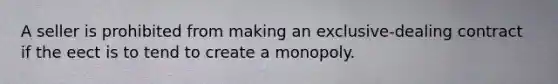 A seller is prohibited from making an exclusive-dealing contract if the eect is to tend to create a monopoly.