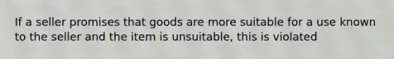 If a seller promises that goods are more suitable for a use known to the seller and the item is unsuitable, this is violated