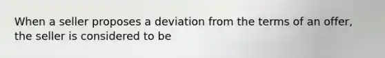 When a seller proposes a deviation from the terms of an offer, the seller is considered to be