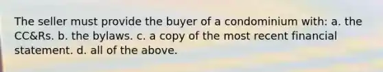 The seller must provide the buyer of a condominium with: a. the CC&Rs. b. the bylaws. c. a copy of the most recent financial statement. d. all of the above.