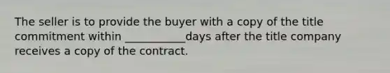 The seller is to provide the buyer with a copy of the title commitment within ___________days after the title company receives a copy of the contract.