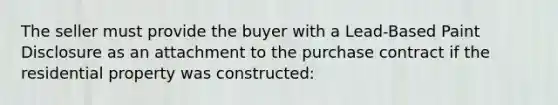 The seller must provide the buyer with a Lead-Based Paint Disclosure as an attachment to the purchase contract if the residential property was constructed: