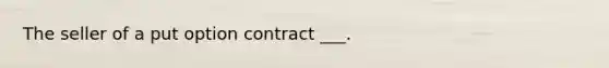 The seller of a put option contract ___.