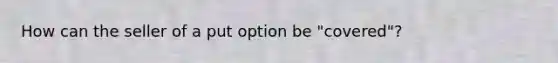 How can the seller of a put option be "covered"?