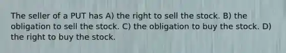 The seller of a PUT has A) the right to sell the stock. B) the obligation to sell the stock. C) the obligation to buy the stock. D) the right to buy the stock.