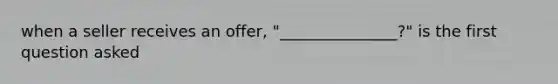 when a seller receives an offer, "_______________?" is the first question asked