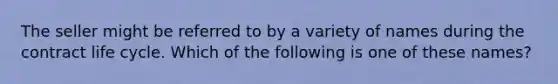 The seller might be referred to by a variety of names during the contract life cycle. Which of the following is one of these names?