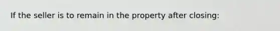 If the seller is to remain in the property after closing: