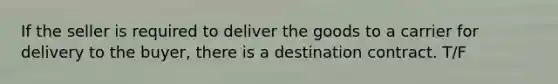 If the seller is required to deliver the goods to a carrier for delivery to the buyer, there is a destination contract. T/F