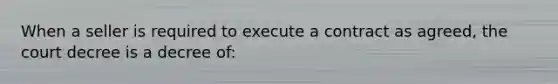 When a seller is required to execute a contract as agreed, the court decree is a decree of: