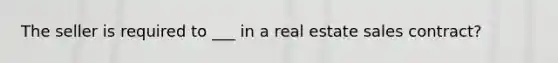 The seller is required to ___ in a real estate sales contract?