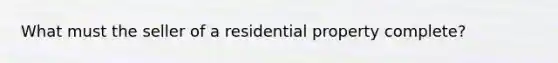 What must the seller of a residential property complete?