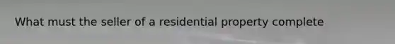 What must the seller of a residential property complete