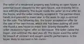 The seller of a residential property was holding an open house. A potential buyer stopped by the open house, and instantly fell in love with the property. The buyer made the seller an oral offer on the house, and the seller instantly accepted it. The parties shook hands and planned to meet later in the week to sign a contract for the sale. The following day, the buyer accepted an offer for the sale of her own house, which she had been putting off until she found a new house to move into. Shortly thereafter, the seller received a higher offer on the house. The seller called the buyer, and said that the deal was off. The buyer sued the seller for breach of contract and sought specific performance. Is the buyer likely to succeed in her claim?