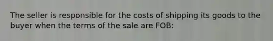 The seller is responsible for the costs of shipping its goods to the buyer when the terms of the sale are FOB: