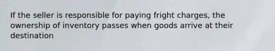 If the seller is responsible for paying fright charges, the ownership of inventory passes when goods arrive at their destination