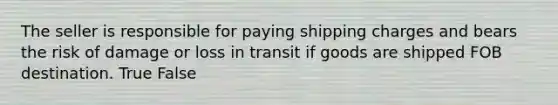 The seller is responsible for paying shipping charges and bears the risk of damage or loss in transit if goods are shipped FOB destination. True False