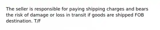 The seller is responsible for paying shipping charges and bears the risk of damage or loss in transit if goods are shipped FOB destination. T/F