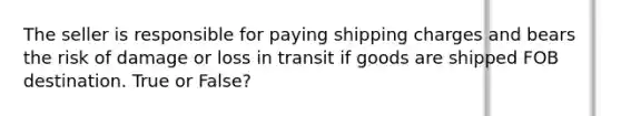 The seller is responsible for paying shipping charges and bears the risk of damage or loss in transit if goods are shipped FOB destination. True or False?