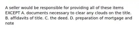 A seller would be responsible for providing all of these items EXCEPT A. documents necessary to clear any clouds on the title. B. affidavits of title. C. the deed. D. preparation of mortgage and note