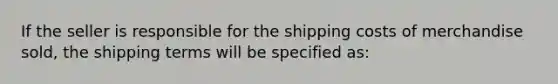 If the seller is responsible for the shipping costs of merchandise sold, the shipping terms will be specified as: