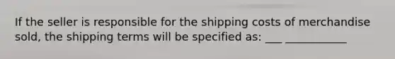 If the seller is responsible for the shipping costs of merchandise sold, the shipping terms will be specified as: ___ ___________