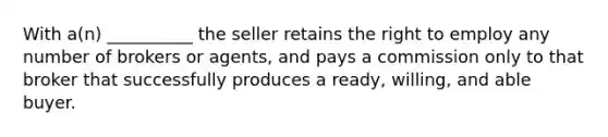 With a(n) __________ the seller retains the right to employ any number of brokers or agents, and pays a commission only to that broker that successfully produces a ready, willing, and able buyer.