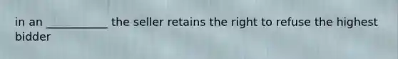 in an ___________ the seller retains the right to refuse the highest bidder