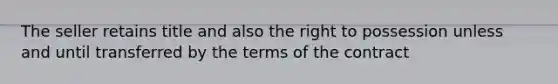 The seller retains title and also the right to possession unless and until transferred by the terms of the contract