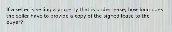 If a seller is selling a property that is under lease, how long does the seller have to provide a copy of the signed lease to the buyer?