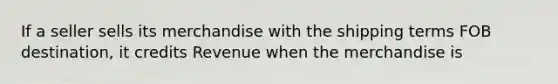 If a seller sells its merchandise with the shipping terms FOB destination, it credits Revenue when the merchandise is