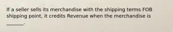 If a seller sells its merchandise with the shipping terms FOB shipping point, it credits Revenue when the merchandise is _______.