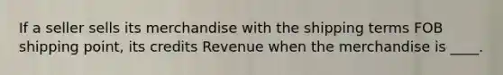 If a seller sells its merchandise with the shipping terms FOB shipping point, its credits Revenue when the merchandise is ____.