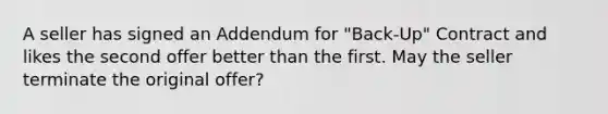 A seller has signed an Addendum for "Back-Up" Contract and likes the second offer better than the first. May the seller terminate the original offer?