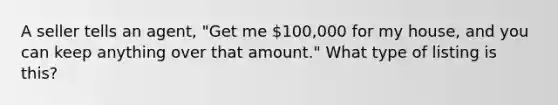 A seller tells an agent, "Get me 100,000 for my house, and you can keep anything over that amount." What type of listing is this?