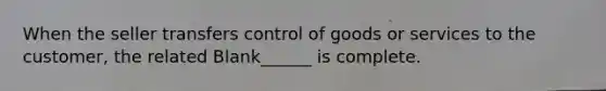 When the seller transfers control of goods or services to the customer, the related Blank______ is complete.