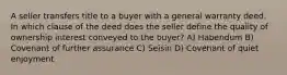 A seller transfers title to a buyer with a general warranty deed. In which clause of the deed does the seller define the quality of ownership interest conveyed to the buyer? A) Habendum B) Covenant of further assurance C) Seisin D) Covenant of quiet enjoyment