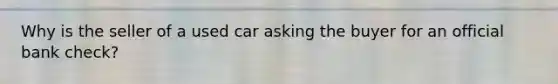 Why is the seller of a used car asking the buyer for an official bank check?