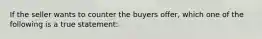 If the seller wants to counter the buyers offer, which one of the following is a true statement: