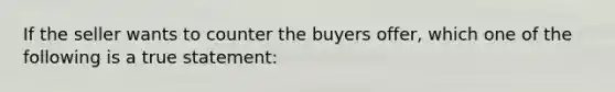 If the seller wants to counter the buyers offer, which one of the following is a true statement: