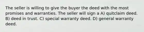 The seller is willing to give the buyer the deed with the most promises and warranties. The seller will sign a A) quitclaim deed. B) deed in trust. C) special warranty deed. D) general warranty deed.