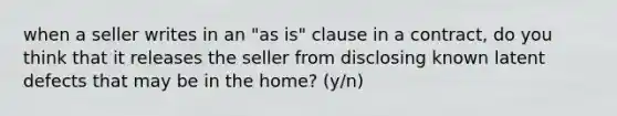 when a seller writes in an "as is" clause in a contract, do you think that it releases the seller from disclosing known latent defects that may be in the home? (y/n)