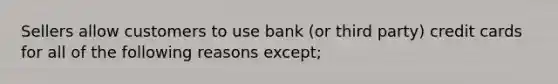 Sellers allow customers to use bank (or third party) credit cards for all of the following reasons except;