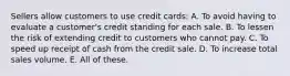 Sellers allow customers to use credit cards: A. To avoid having to evaluate a customer's credit standing for each sale. B. To lessen the risk of extending credit to customers who cannot pay. C. To speed up receipt of cash from the credit sale. D. To increase total sales volume. E. All of these.