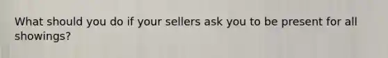 What should you do if your sellers ask you to be present for all showings?