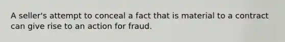 A seller's attempt to conceal a fact that is material to a contract can give rise to an action for fraud.