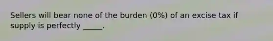 Sellers will bear none of the burden (0%) of an excise tax if supply is perfectly _____.